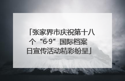 张家界市庆祝第十八个“6·9”国际档案日宣传活动精彩纷呈