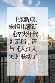 张新成、宋祖儿领衔《淬火年代》定档，还与《大江大河》联动了