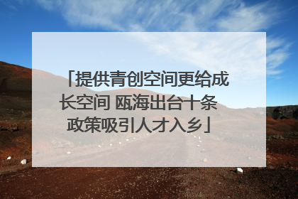 提供青创空间更给成长空间 瓯海出台十条政策吸引人才入乡