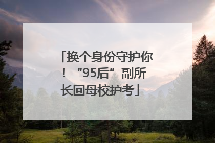 换个身份守护你！“95后”副所长回母校护考