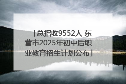 总招收9552人 东营市2025年初中后职业教育招生计划公布