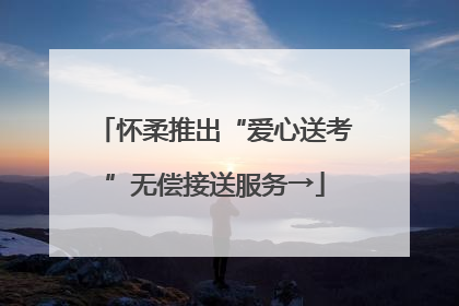 怀柔推出“爱心送考”无偿接送服务→