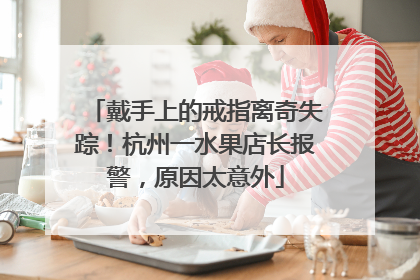 戴手上的戒指离奇失踪！杭州一水果店长报警，原因太意外