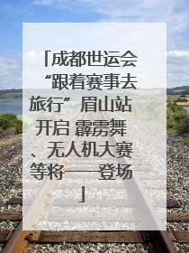 成都世运会“跟着赛事去旅行”眉山站开启 霹雳舞、无人机大赛等将一一登场
