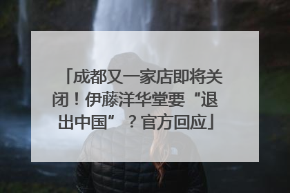 成都又一家店即将关闭！伊藤洋华堂要“退出中国”？官方回应