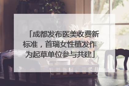 成都发布医美收费新标准，首瑞女性植发作为起草单位参与共建