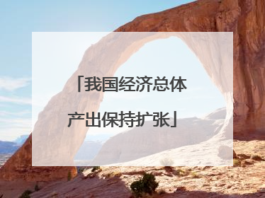 我国经济总体产出保持扩张