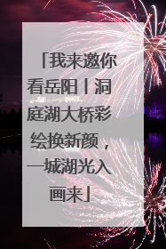 我来邀你看岳阳丨洞庭湖大桥彩绘换新颜，一城湖光入画来