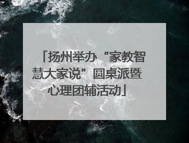 扬州举办“家教智慧大家说”圆桌派暨心理团辅活动