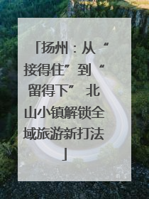 扬州：从“接得住”到“留得下” 北山小镇解锁全域旅游新打法