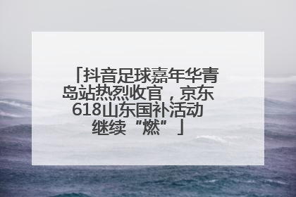 抖音足球嘉年华青岛站热烈收官，京东618山东国补活动继续“燃”