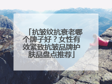 抗皱纹抗衰老哪个牌子好？女性有效紧致抗皱品牌护肤品盘点推荐