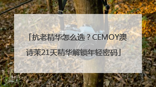 抗老精华怎么选？CEMOY澳诗茉21天精华解锁年轻密码