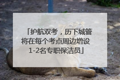 护航双考，历下城管将在每个考点周边增设1-2名专职保洁员