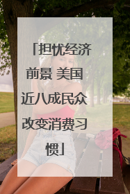 担忧经济前景 美国近八成民众改变消费习惯