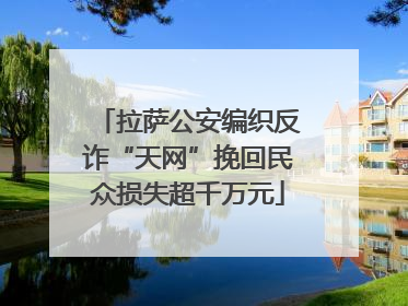拉萨公安编织反诈“天网”挽回民众损失超千万元