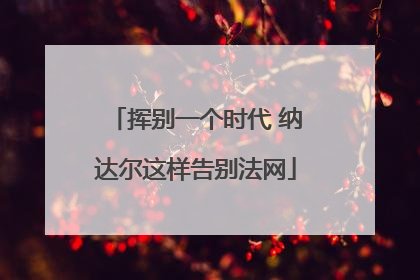 挥别一个时代 纳达尔这样告别法网