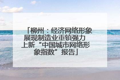 柳州：经济网络形象展现制造业重镇强力 上新“中国城市网络形象指数”报告