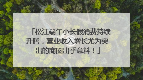 松江端午小长假消费持续升腾，营业收入增长尤为突出的商圈出乎意料！