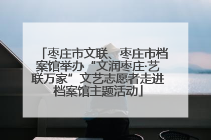 枣庄市文联、枣庄市档案馆举办“文润枣庄·艺联万家”文艺志愿者走进档案馆主题活动