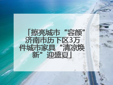 擦亮城市“容颜” 济南市历下区3万件城市家具“清凉焕新”迎盛夏