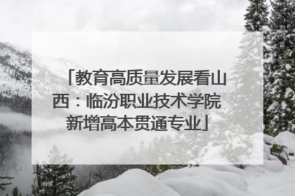 教育高质量发展看山西：临汾职业技术学院新增高本贯通专业
