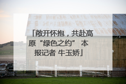 敞开怀抱，共赴高原“绿色之约” 本报记者 牛玉娇