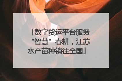数字货运平台服务“智慧”春耕，江苏水产苗种销往全国