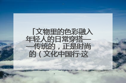 文物里的色彩融入年轻人的日常穿搭——传统的，正是时尚的（文化中国行·这些美 很中国）