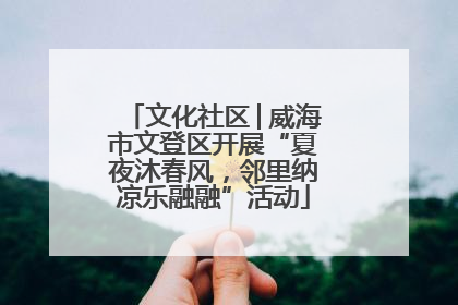 文化社区│威海市文登区开展“夏夜沐春风，邻里纳凉乐融融”活动