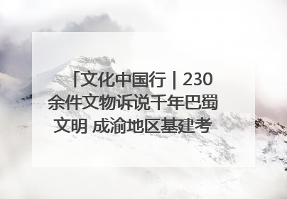 文化中国行｜230余件文物诉说千年巴蜀文明 成渝地区基建考古成果展开展