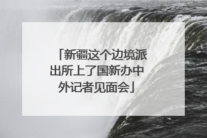 新疆这个边境派出所上了国新办中外记者见面会