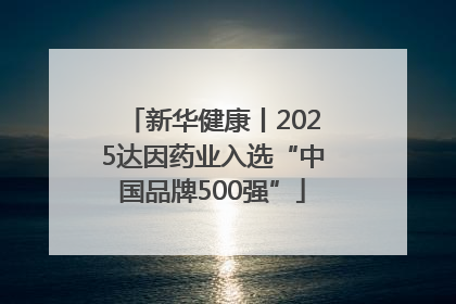 新华健康丨2025达因药业入选“中国品牌500强”