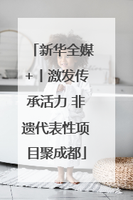 新华全媒+丨激发传承活力 非遗代表性项目聚成都