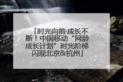 时光向前·成长不断！中国移动“网龄成长计划”时光阶梯闪现北京&杭州