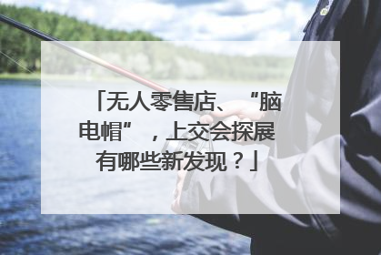 无人零售店、“脑电帽”，上交会探展有哪些新发现？