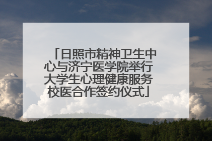日照市精神卫生中心与济宁医学院举行大学生心理健康服务校医合作签约仪式