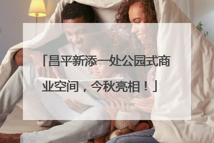 昌平新添一处公园式商业空间，今秋亮相！