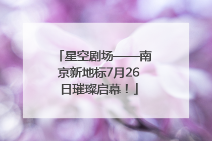 星空剧场——南京新地标7月26日璀璨启幕！