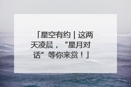 星空有约｜这两天凌晨，“星月对话”等你来赏！