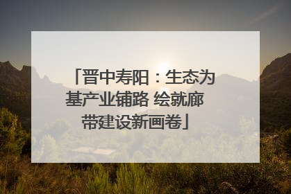 晋中寿阳：生态为基产业铺路 绘就廊带建设新画卷