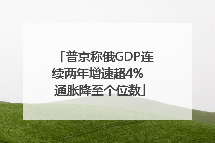 普京称俄GDP连续两年增速超4% 通胀降至个位数