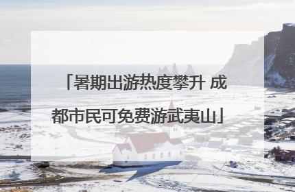 暑期出游热度攀升 成都市民可免费游武夷山