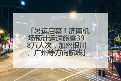 暑运启幕！济南机场预计运送旅客398万人次，加密银川、广州等方向航线