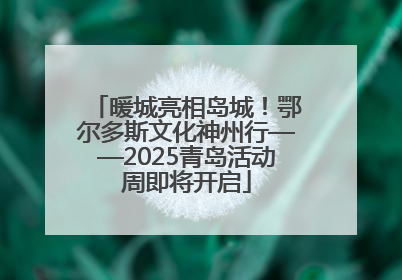 暖城亮相岛城！鄂尔多斯文化神州行——2025青岛活动周即将开启