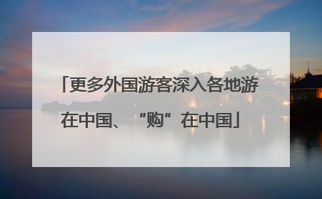 更多外国游客深入各地游在中国、“购”在中国