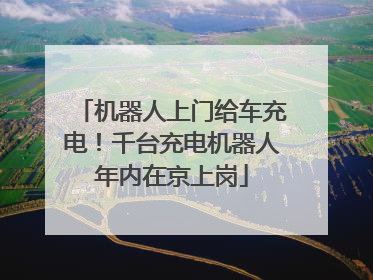 机器人上门给车充电！千台充电机器人年内在京上岗