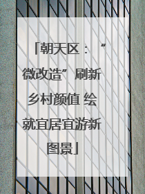 朝天区：“微改造”刷新乡村颜值 绘就宜居宜游新图景