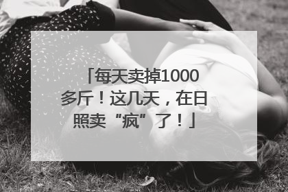 每天卖掉1000多斤！这几天，在日照卖“疯”了！
