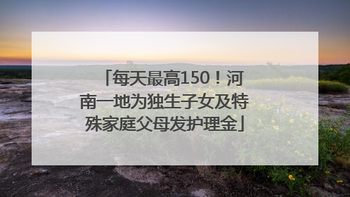 每天最高150！河南一地为独生子女及特殊家庭父母发护理金